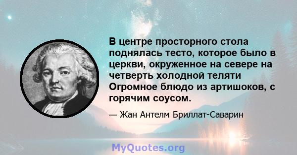 В центре просторного стола поднялась тесто, которое было в церкви, окруженное на севере на четверть холодной теляти Огромное блюдо из артишоков, с горячим соусом.