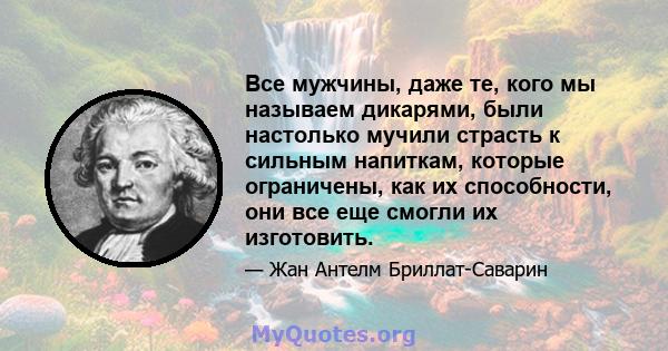 Все мужчины, даже те, кого мы называем дикарями, были настолько мучили страсть к сильным напиткам, которые ограничены, как их способности, они все еще смогли их изготовить.