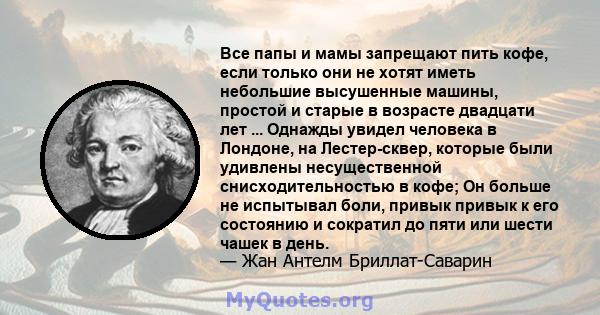 Все папы и мамы запрещают пить кофе, если только они не хотят иметь небольшие высушенные машины, простой и старые в возрасте двадцати лет ... Однажды увидел человека в Лондоне, на Лестер-сквер, которые были удивлены