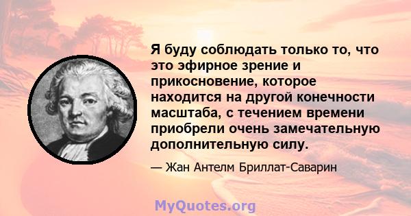 Я буду соблюдать только то, что это эфирное зрение и прикосновение, которое находится на другой конечности масштаба, с течением времени приобрели очень замечательную дополнительную силу.