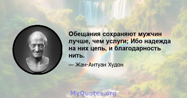 Обещания сохраняют мужчин лучше, чем услуги; Ибо надежда на них цепь, и благодарность нить.