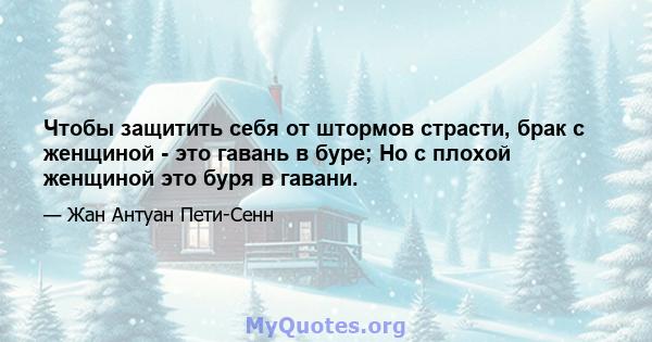 Чтобы защитить себя от штормов страсти, брак с женщиной - это гавань в буре; Но с плохой женщиной это буря в гавани.