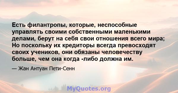 Есть филантропы, которые, неспособные управлять своими собственными маленькими делами, берут на себя свои отношения всего мира; Но поскольку их кредиторы всегда превосходят своих учеников, они обязаны человечеству