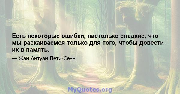 Есть некоторые ошибки, настолько сладкие, что мы раскаиваемся только для того, чтобы довести их в память.