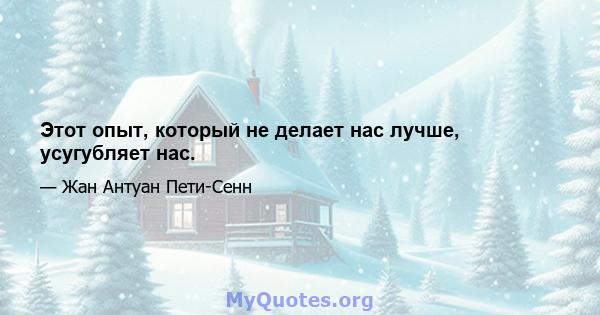 Этот опыт, который не делает нас лучше, усугубляет нас.