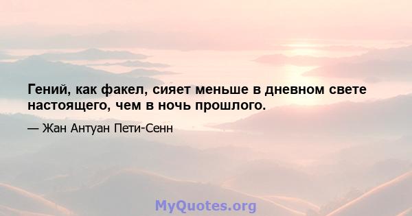 Гений, как факел, сияет меньше в дневном свете настоящего, чем в ночь прошлого.