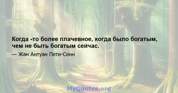 Когда -то более плачевное, когда было богатым, чем не быть богатым сейчас.