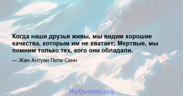 Когда наши друзья живы, мы видим хорошие качества, которым им не хватает; Мертвые, мы помним только тех, кого они обладали.