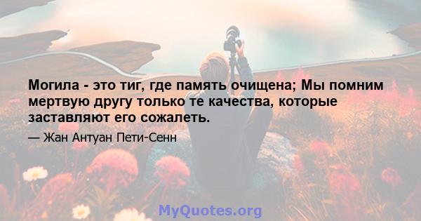 Могила - это тиг, где память очищена; Мы помним мертвую другу только те качества, которые заставляют его сожалеть.