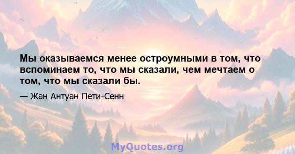 Мы оказываемся менее остроумными в том, что вспоминаем то, что мы сказали, чем мечтаем о том, что мы сказали бы.