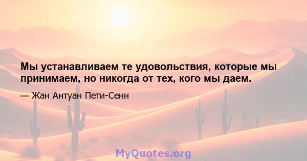 Мы устанавливаем те удовольствия, которые мы принимаем, но никогда от тех, кого мы даем.