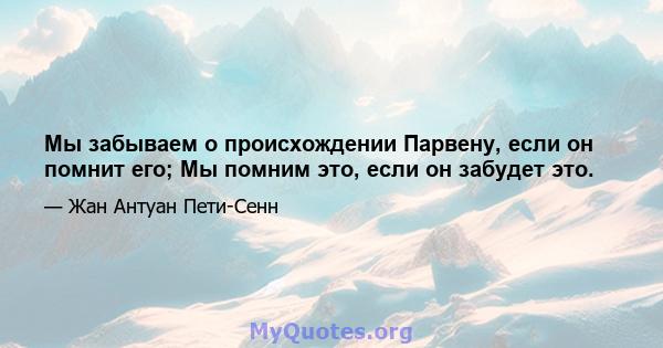 Мы забываем о происхождении Парвену, если он помнит его; Мы помним это, если он забудет это.