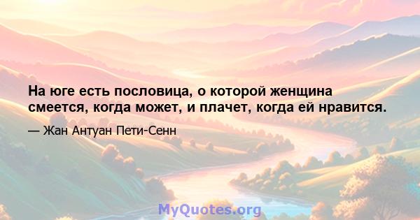 На юге есть пословица, о которой женщина смеется, когда может, и плачет, когда ей нравится.