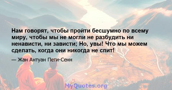 Нам говорят, чтобы пройти бесшумно по всему миру, чтобы мы не могли не разбудить ни ненависти, ни зависти; Но, увы! Что мы можем сделать, когда они никогда не спит!