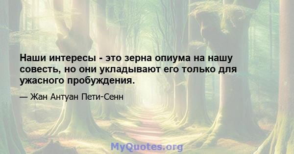 Наши интересы - это зерна опиума на нашу совесть, но они укладывают его только для ужасного пробуждения.