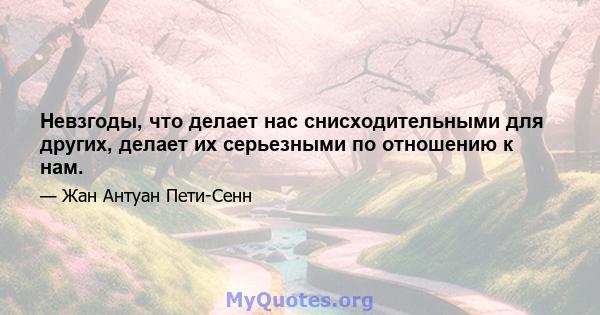 Невзгоды, что делает нас снисходительными для других, делает их серьезными по отношению к нам.