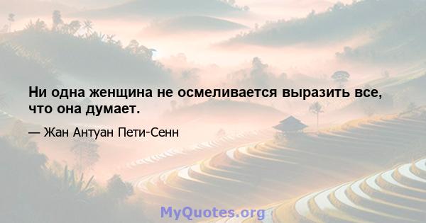 Ни одна женщина не осмеливается выразить все, что она думает.