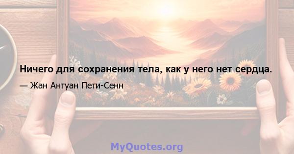 Ничего для сохранения тела, как у него нет сердца.