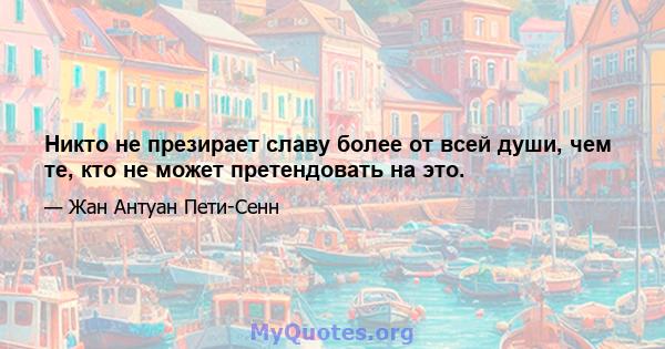 Никто не презирает славу более от всей души, чем те, кто не может претендовать на это.