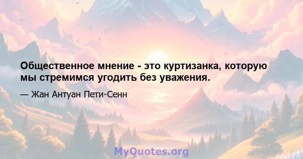 Общественное мнение - это куртизанка, которую мы стремимся угодить без уважения.