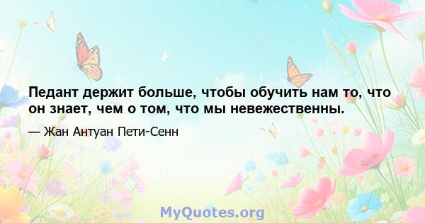 Педант держит больше, чтобы обучить нам то, что он знает, чем о том, что мы невежественны.