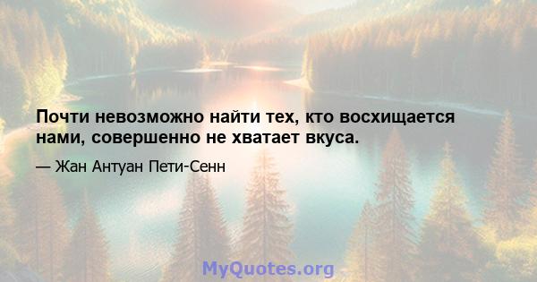 Почти невозможно найти тех, кто восхищается нами, совершенно не хватает вкуса.