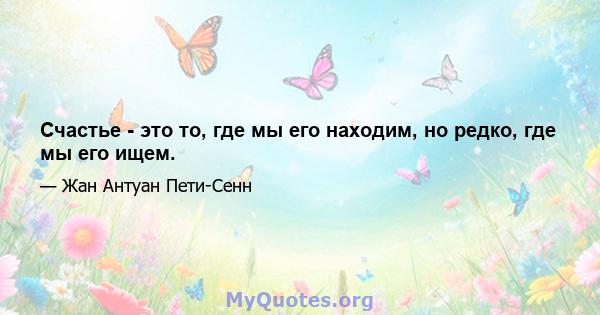 Счастье - это то, где мы его находим, но редко, где мы его ищем.