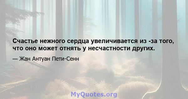 Счастье нежного сердца увеличивается из -за того, что оно может отнять у несчастности других.