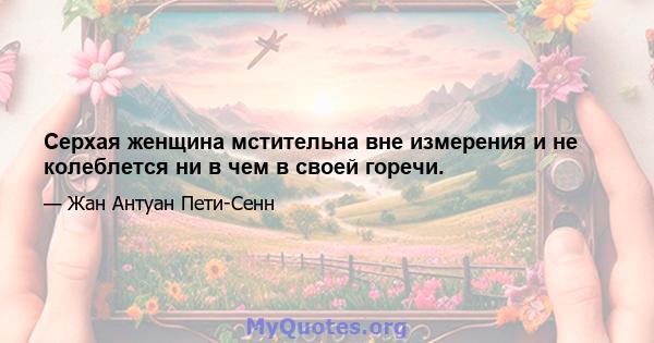 Серхая женщина мстительна вне измерения и не колеблется ни в чем в своей горечи.