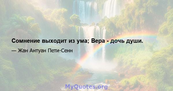 Сомнение выходит из ума; Вера - дочь души.