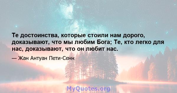 Те достоинства, которые стоили нам дорого, доказывают, что мы любим Бога; Те, кто легко для нас, доказывают, что он любит нас.