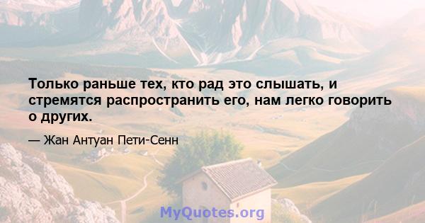 Только раньше тех, кто рад это слышать, и стремятся распространить его, нам легко говорить о других.