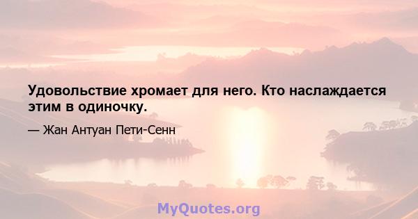 Удовольствие хромает для него. Кто наслаждается этим в одиночку.