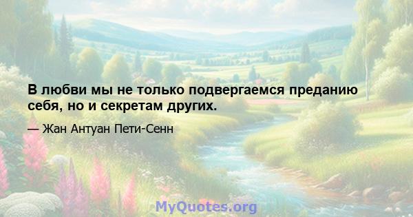 В любви мы не только подвергаемся преданию себя, но и секретам других.