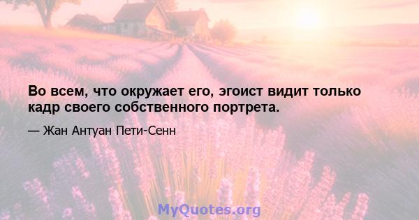 Во всем, что окружает его, эгоист видит только кадр своего собственного портрета.