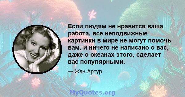 Если людям не нравится ваша работа, все неподвижные картинки в мире не могут помочь вам, и ничего не написано о вас, даже о океанах этого, сделает вас популярными.