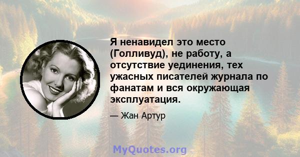 Я ненавидел это место (Голливуд), не работу, а отсутствие уединения, тех ужасных писателей журнала по фанатам и вся окружающая эксплуатация.