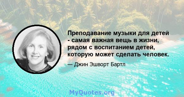 Преподавание музыки для детей - самая важная вещь в жизни, рядом с воспитанием детей, которую может сделать человек.