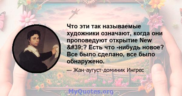 Что эти так называемые художники означают, когда они проповедуют открытие New '? Есть что -нибудь новое? Все было сделано, все было обнаружено.