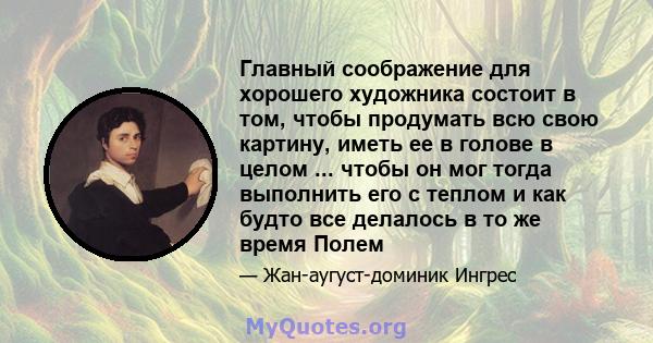 Главный соображение для хорошего художника состоит в том, чтобы продумать всю свою картину, иметь ее в голове в целом ... чтобы он мог тогда выполнить его с теплом и как будто все делалось в то же время Полем