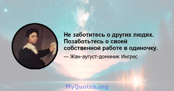 Не заботитесь о других людях. Позаботьтесь о своей собственной работе в одиночку.