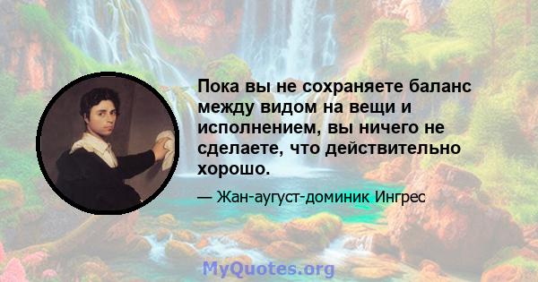 Пока вы не сохраняете баланс между видом на вещи и исполнением, вы ничего не сделаете, что действительно хорошо.