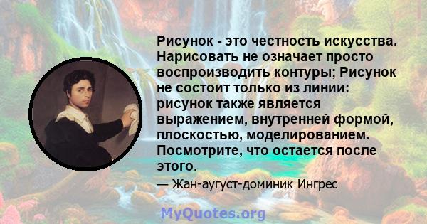 Рисунок - это честность искусства. Нарисовать не означает просто воспроизводить контуры; Рисунок не состоит только из линии: рисунок также является выражением, внутренней формой, плоскостью, моделированием. Посмотрите,