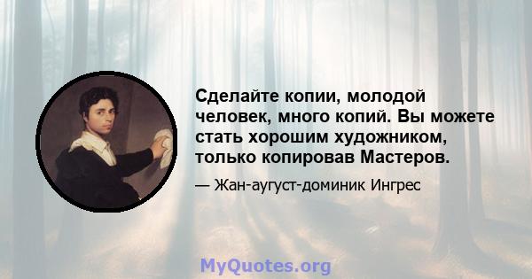 Сделайте копии, молодой человек, много копий. Вы можете стать хорошим художником, только копировав Мастеров.