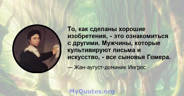 То, как сделаны хорошие изобретения, - это ознакомиться с другими. Мужчины, которые культивируют письма и искусство, - все сыновья Гомера.