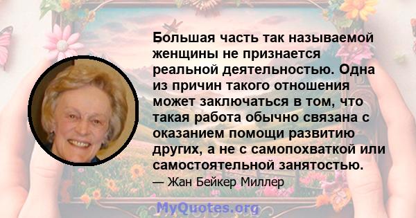 Большая часть так называемой женщины не признается реальной деятельностью. Одна из причин такого отношения может заключаться в том, что такая работа обычно связана с оказанием помощи развитию других, а не с