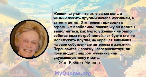 Женщины учат, что их главная цель в жизни-служить другим-сначала мужчинам, а затем и детям. Этот рецепт приводит к огромным проблемам, поскольку он должен выполняться, как будто у женщин не было собственных