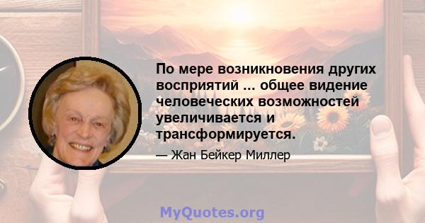 По мере возникновения других восприятий ... общее видение человеческих возможностей увеличивается и трансформируется.