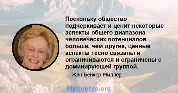 Поскольку общество подчеркивает и ценит некоторые аспекты общего диапазона человеческих потенциалов больше, чем другие, ценные аспекты тесно связаны и ограничиваются и ограничены с доминирующей группой.