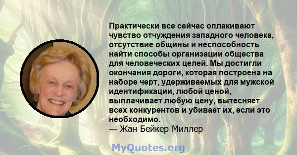 Практически все сейчас оплакивают чувство отчуждения западного человека, отсутствие общины и неспособность найти способы организации общества для человеческих целей. Мы достигли окончания дороги, которая построена на